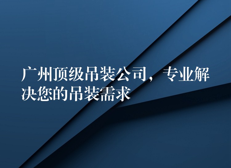 廣州頂級吊裝公司，專業(yè)解決您的吊裝需求