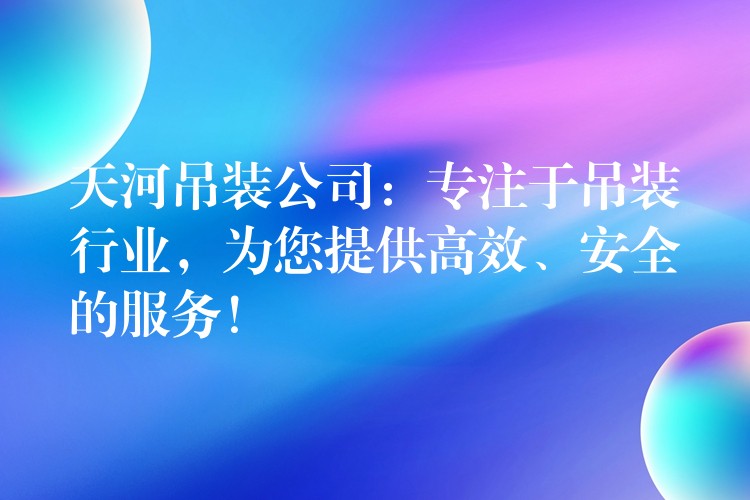 天河吊裝公司：專注于吊裝行業(yè)，為您提供高效、安全的服務！