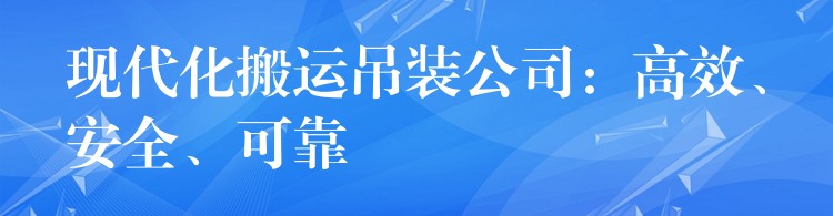 現(xiàn)代化搬運吊裝公司：高效、安全、可靠