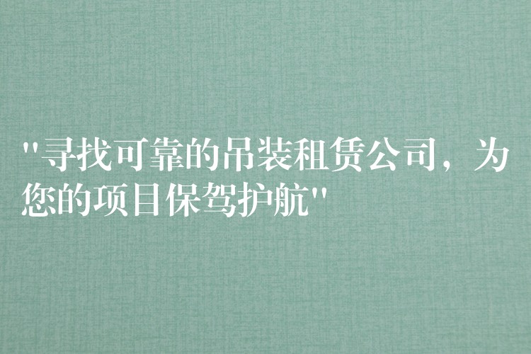 “尋找可靠的吊裝租賃公司，為您的項目保駕護(hù)航”