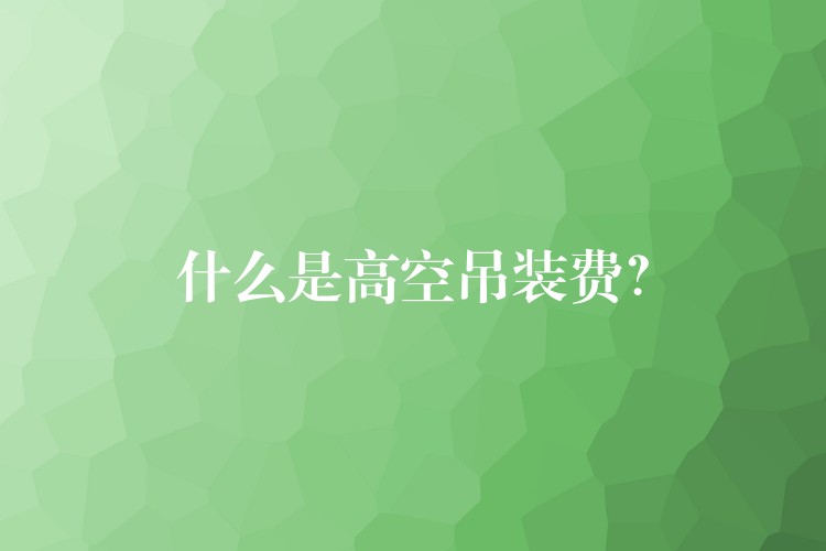 什么是高空吊裝費(fèi)？