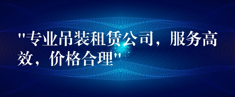 “專業(yè)吊裝租賃公司，服務(wù)高效，價格合理”