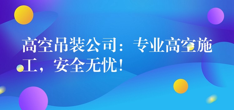 高空吊裝公司：專業(yè)高空施工，安全無憂！