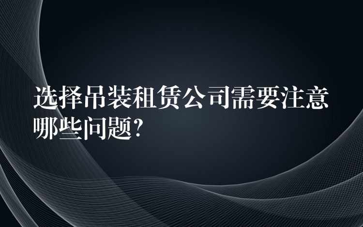 選擇吊裝租賃公司需要注意哪些問題？