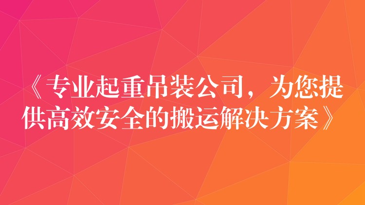 《專業(yè)起重吊裝公司，為您提供高效安全的搬運解決方案》