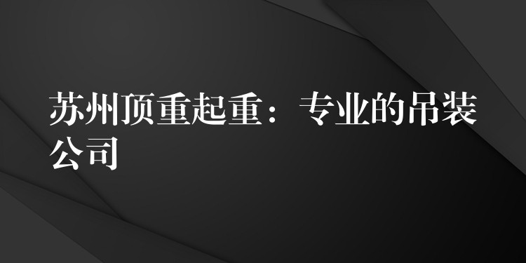 蘇州頂重起重：專業(yè)的吊裝公司