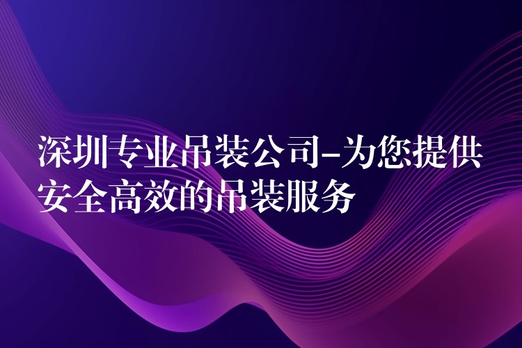 深圳專業(yè)吊裝公司-為您提供安全高效的吊裝服務