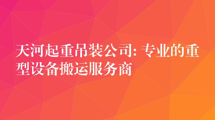 天河起重吊裝公司: 專業(yè)的重型設(shè)備搬運(yùn)服務(wù)商