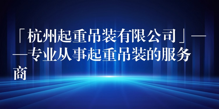 「杭州起重吊裝有限公司」——專業(yè)從事起重吊裝的服務商