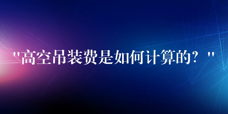 “高空吊裝費是如何計算的？”