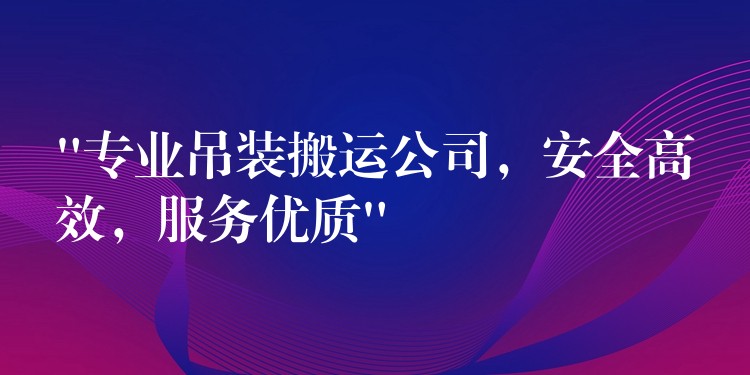 “專業(yè)吊裝搬運(yùn)公司，安全高效，服務(wù)優(yōu)質(zhì)”