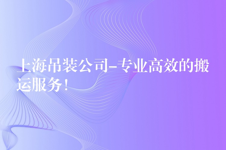 上海吊裝公司-專業(yè)高效的搬運(yùn)服務(wù)！