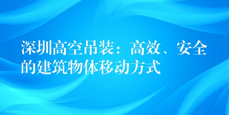 深圳高空吊裝：高效、安全的建筑物體移動(dòng)方式