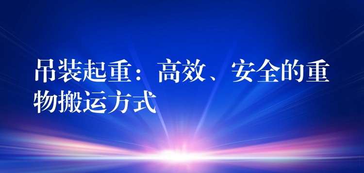 吊裝起重：高效、安全的重物搬運(yùn)方式