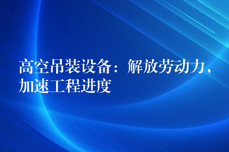 高空吊裝設(shè)備：解放勞動力，加速工程進(jìn)度