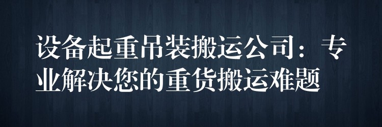 設(shè)備起重吊裝搬運(yùn)公司：專業(yè)解決您的重貨搬運(yùn)難題