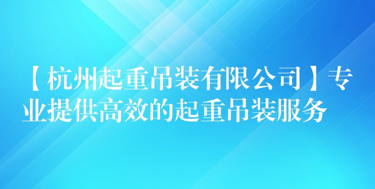 【杭州起重吊裝有限公司】專業(yè)提供高效的起重吊裝服務