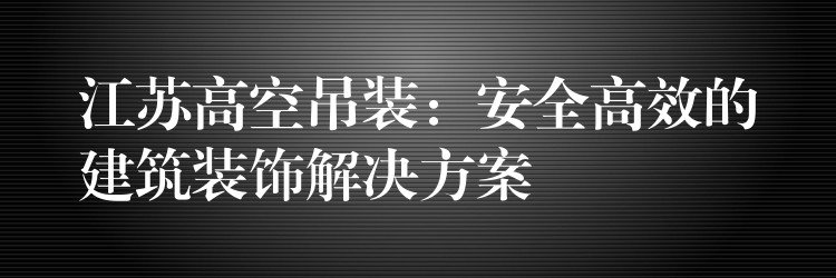 江蘇高空吊裝：安全高效的建筑裝飾解決方案