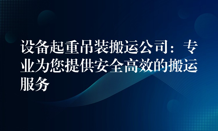 設(shè)備起重吊裝搬運公司：專業(yè)為您提供安全高效的搬運服務(wù)