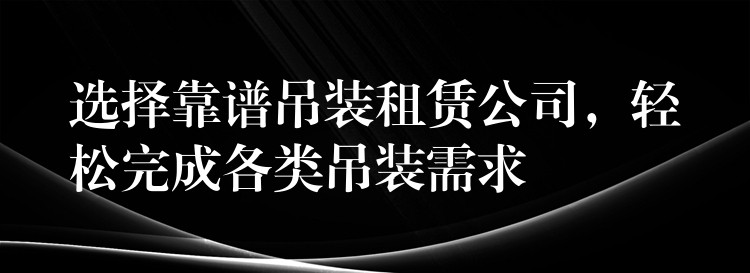 選擇靠譜吊裝租賃公司，輕松完成各類吊裝需求