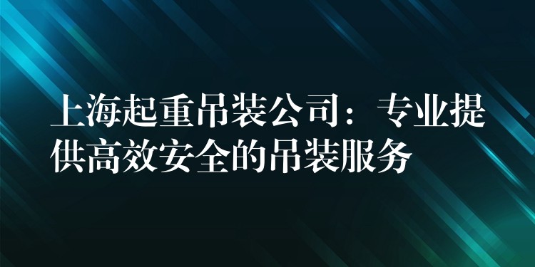 上海起重吊裝公司：專業(yè)提供高效安全的吊裝服務(wù)