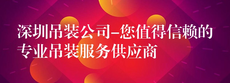 深圳吊裝公司-您值得信賴(lài)的專(zhuān)業(yè)吊裝服務(wù)供應(yīng)商