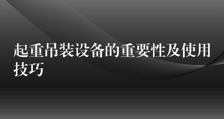 起重吊裝設(shè)備的重要性及使用技巧