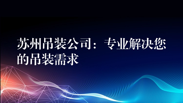 蘇州吊裝公司：專業(yè)解決您的吊裝需求