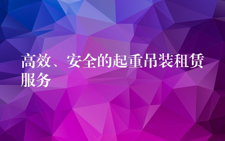 高效、安全的起重吊裝租賃服務(wù)