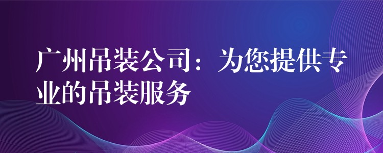 廣州吊裝公司：為您提供專業(yè)的吊裝服務(wù)