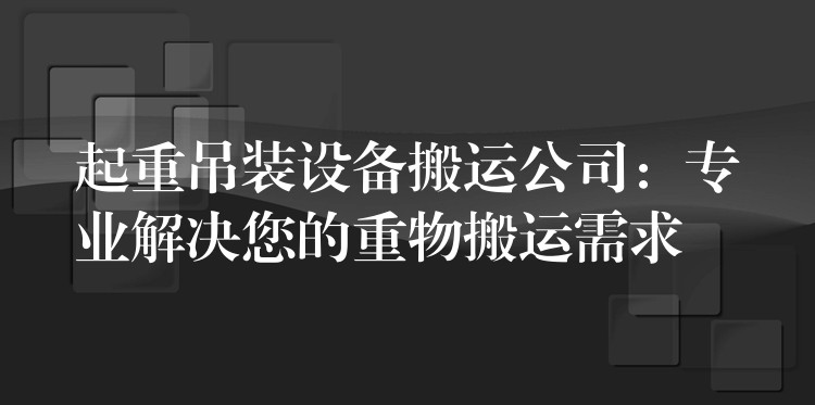 起重吊裝設(shè)備搬運(yùn)公司：專業(yè)解決您的重物搬運(yùn)需求