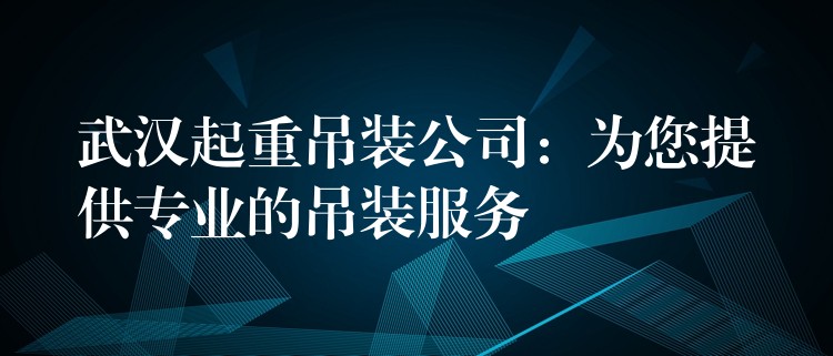 武漢起重吊裝公司：為您提供專業(yè)的吊裝服務