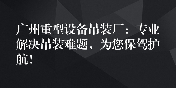 廣州重型設備吊裝廠：專業(yè)解決吊裝難題，為您保駕護航！