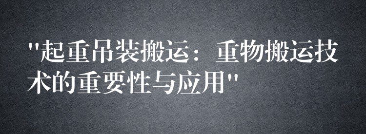 “起重吊裝搬運(yùn)：重物搬運(yùn)技術(shù)的重要性與應(yīng)用”