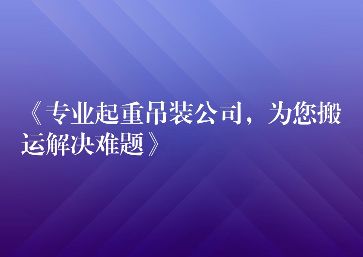 《專業(yè)起重吊裝公司，為您搬運(yùn)解決難題》