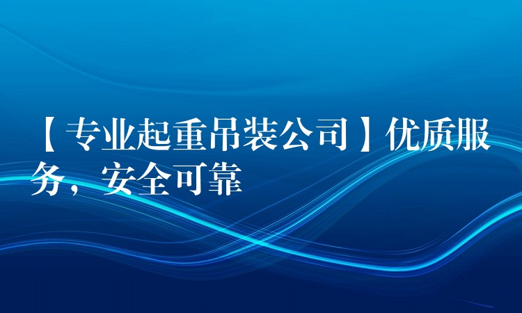 【專業(yè)起重吊裝公司】?jī)?yōu)質(zhì)服務(wù)，安全可靠