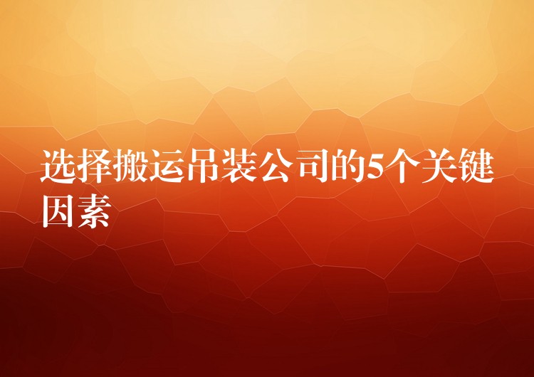 選擇搬運(yùn)吊裝公司的5個(gè)關(guān)鍵因素