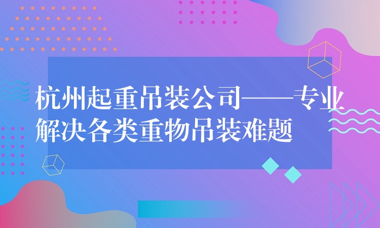 杭州起重吊裝公司——專(zhuān)業(yè)解決各類(lèi)重物吊裝難題