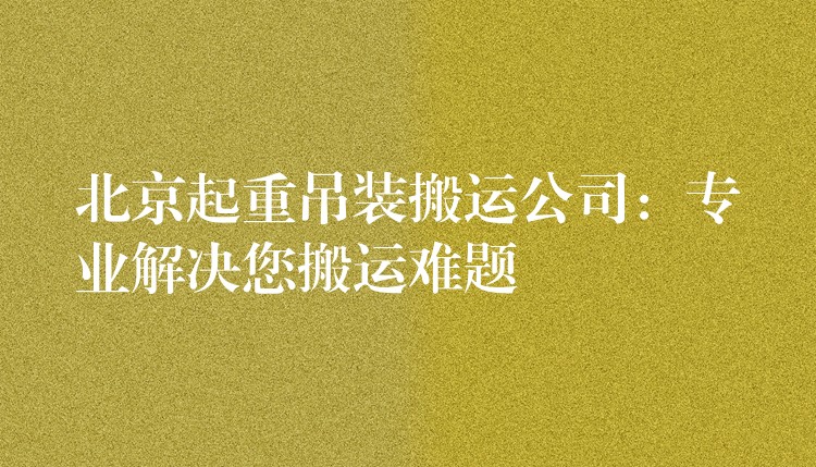 北京起重吊裝搬運(yùn)公司：專業(yè)解決您搬運(yùn)難題