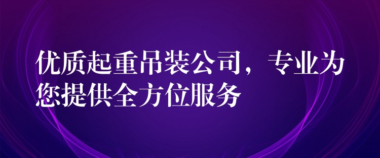 優(yōu)質(zhì)起重吊裝公司，專業(yè)為您提供全方位服務(wù)