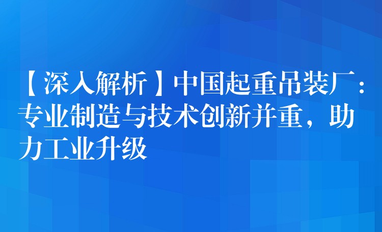 【深入解析】中國起重吊裝廠：專業(yè)制造與技術(shù)創(chuàng)新并重，助力工業(yè)升級