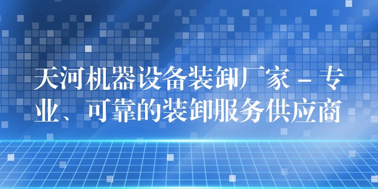 天河機(jī)器設(shè)備裝卸廠家 – 專業(yè)、可靠的裝卸服務(wù)供應(yīng)商