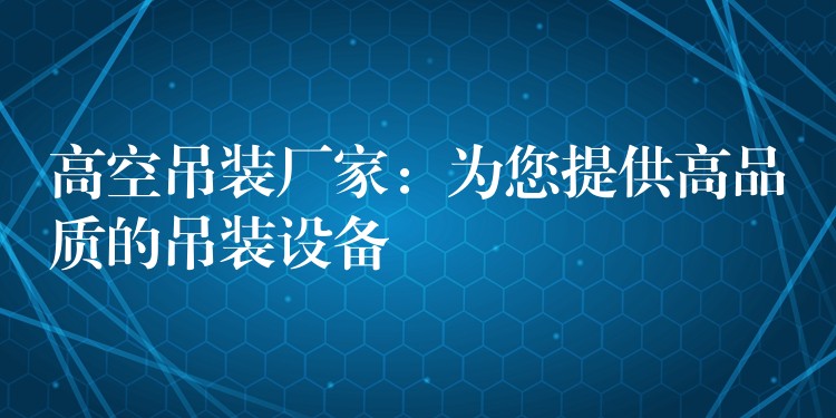 高空吊裝廠家：為您提供高品質(zhì)的吊裝設備