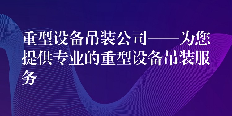 重型設(shè)備吊裝公司——為您提供專業(yè)的重型設(shè)備吊裝服務(wù)