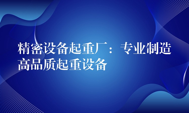 精密設(shè)備起重廠：專業(yè)制造高品質(zhì)起重設(shè)備