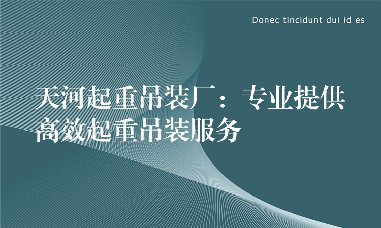 天河起重吊裝廠：專業(yè)提供高效起重吊裝服務(wù)