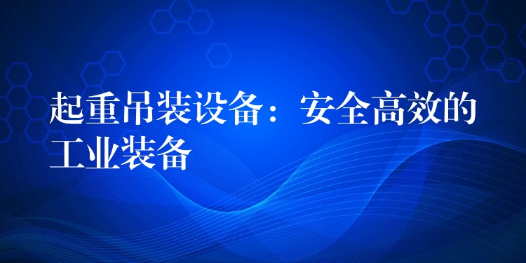 起重吊裝設(shè)備：安全高效的工業(yè)裝備