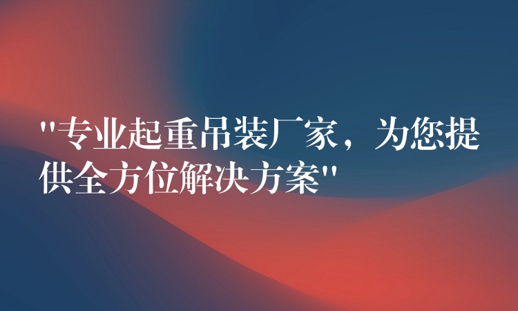 “專業(yè)起重吊裝廠家，為您提供全方位解決方案”