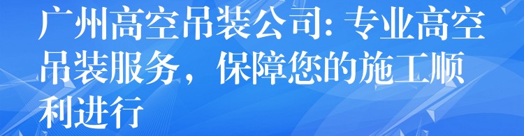 廣州高空吊裝公司: 專業(yè)高空吊裝服務(wù)，保障您的施工順利進(jìn)行