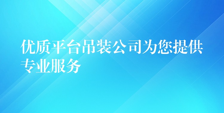 優(yōu)質(zhì)平臺吊裝公司為您提供專業(yè)服務(wù)